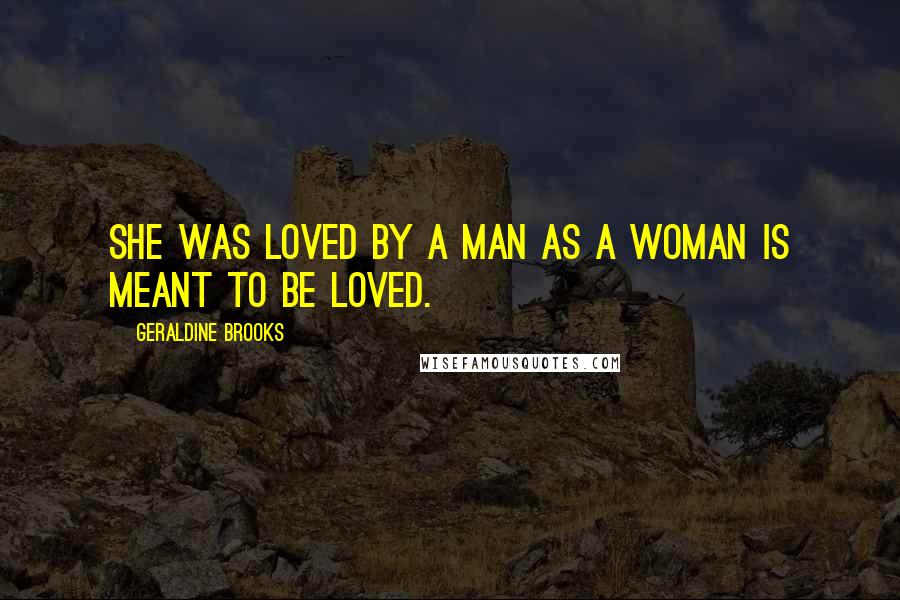 Geraldine Brooks Quotes: She was loved by a man as a woman is meant to be loved.