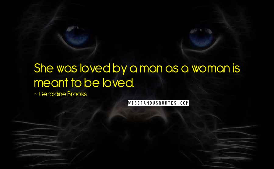 Geraldine Brooks Quotes: She was loved by a man as a woman is meant to be loved.