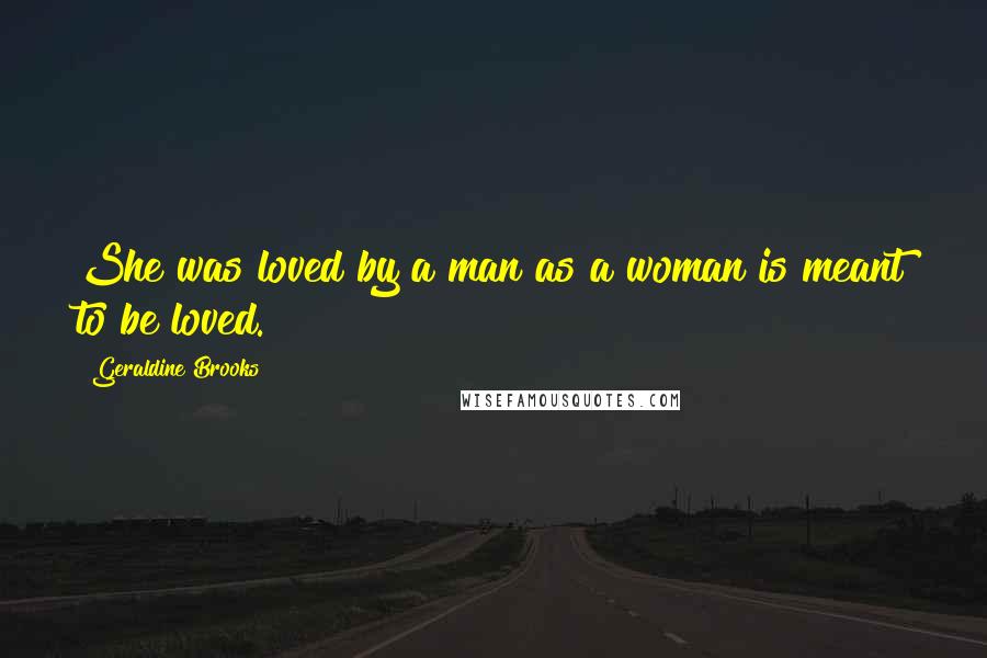 Geraldine Brooks Quotes: She was loved by a man as a woman is meant to be loved.