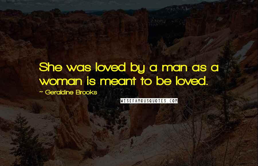 Geraldine Brooks Quotes: She was loved by a man as a woman is meant to be loved.