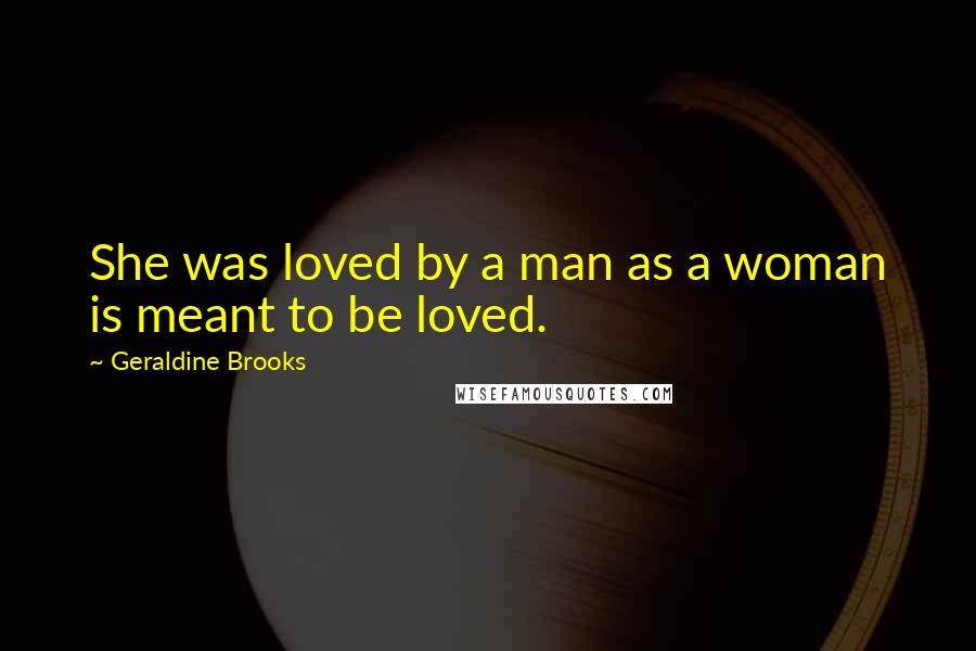 Geraldine Brooks Quotes: She was loved by a man as a woman is meant to be loved.