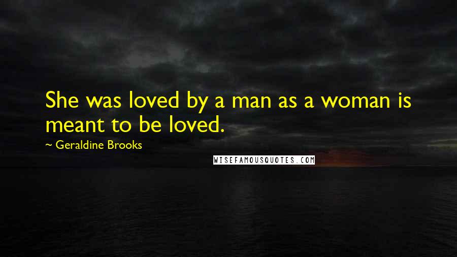 Geraldine Brooks Quotes: She was loved by a man as a woman is meant to be loved.