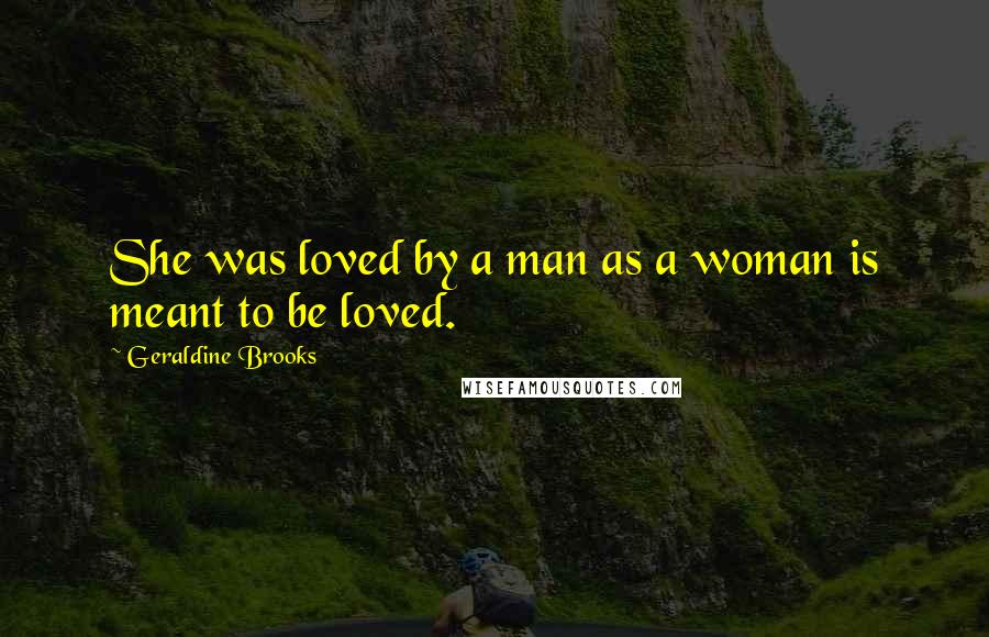 Geraldine Brooks Quotes: She was loved by a man as a woman is meant to be loved.