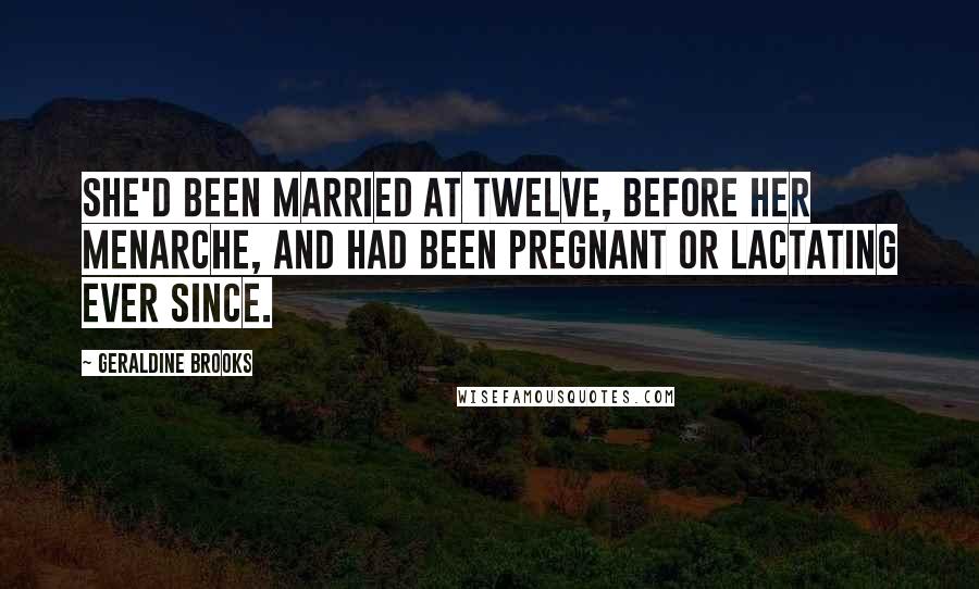 Geraldine Brooks Quotes: She'd been married at twelve, before her menarche, and had been pregnant or lactating ever since.