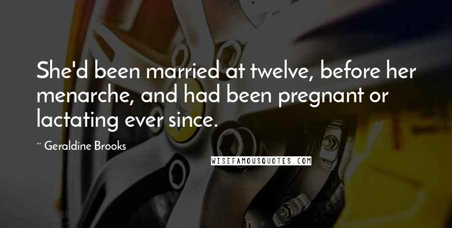 Geraldine Brooks Quotes: She'd been married at twelve, before her menarche, and had been pregnant or lactating ever since.