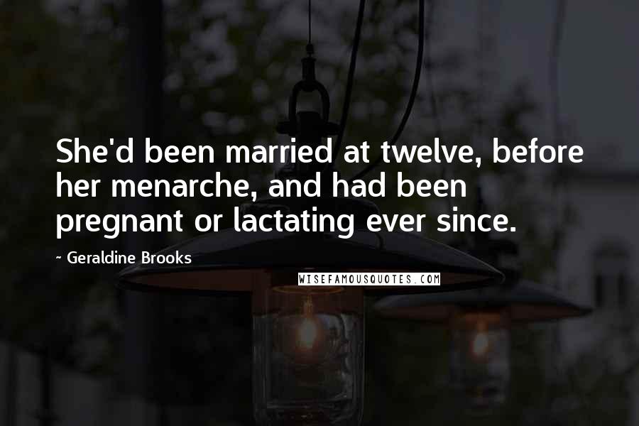Geraldine Brooks Quotes: She'd been married at twelve, before her menarche, and had been pregnant or lactating ever since.