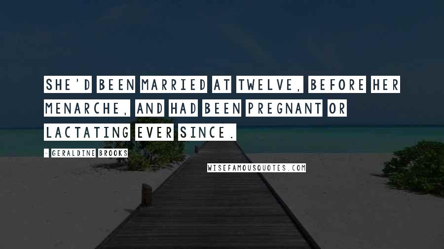 Geraldine Brooks Quotes: She'd been married at twelve, before her menarche, and had been pregnant or lactating ever since.