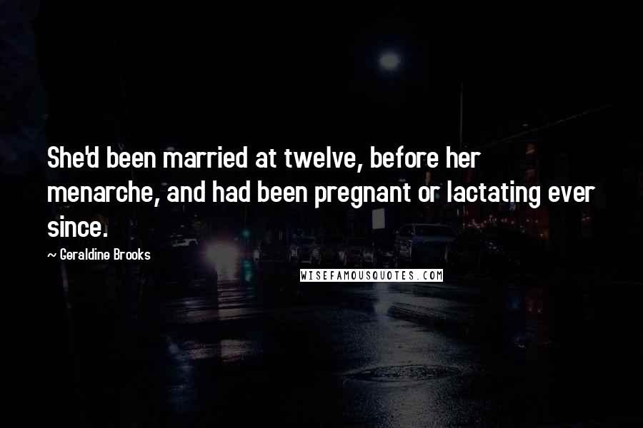 Geraldine Brooks Quotes: She'd been married at twelve, before her menarche, and had been pregnant or lactating ever since.