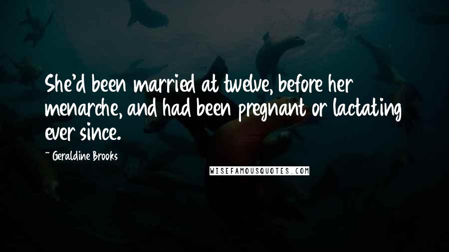 Geraldine Brooks Quotes: She'd been married at twelve, before her menarche, and had been pregnant or lactating ever since.