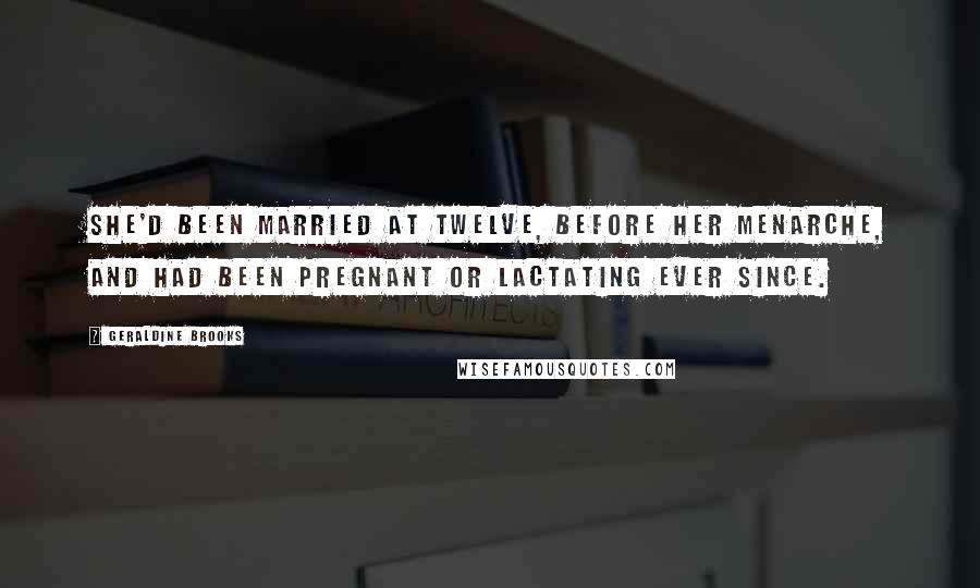 Geraldine Brooks Quotes: She'd been married at twelve, before her menarche, and had been pregnant or lactating ever since.