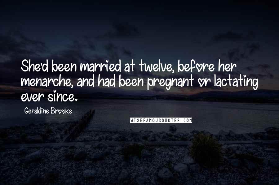 Geraldine Brooks Quotes: She'd been married at twelve, before her menarche, and had been pregnant or lactating ever since.