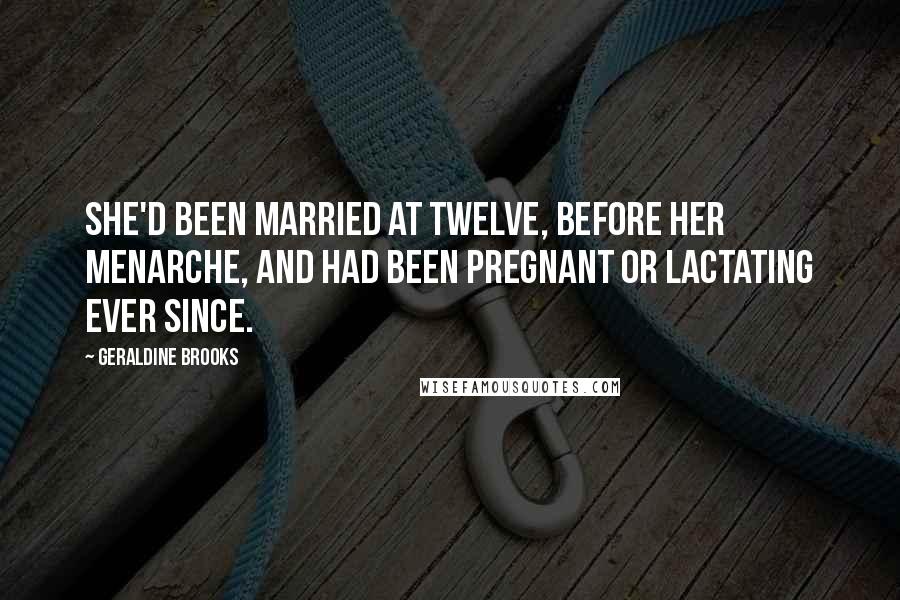 Geraldine Brooks Quotes: She'd been married at twelve, before her menarche, and had been pregnant or lactating ever since.