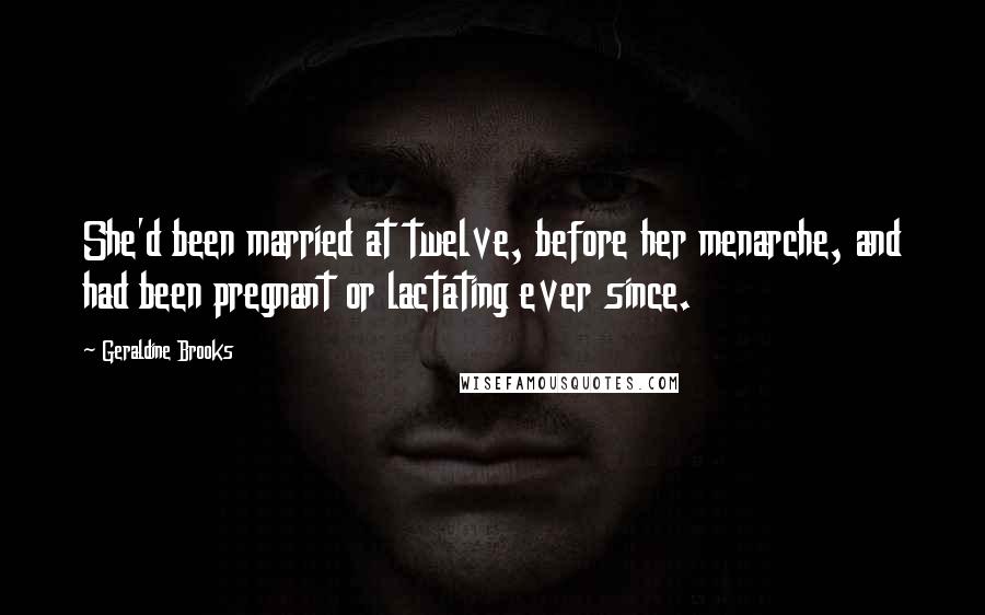 Geraldine Brooks Quotes: She'd been married at twelve, before her menarche, and had been pregnant or lactating ever since.