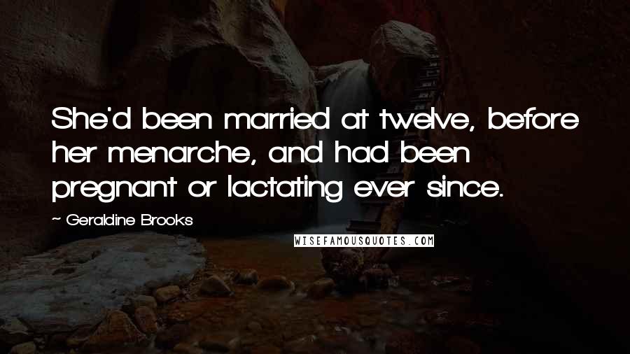 Geraldine Brooks Quotes: She'd been married at twelve, before her menarche, and had been pregnant or lactating ever since.