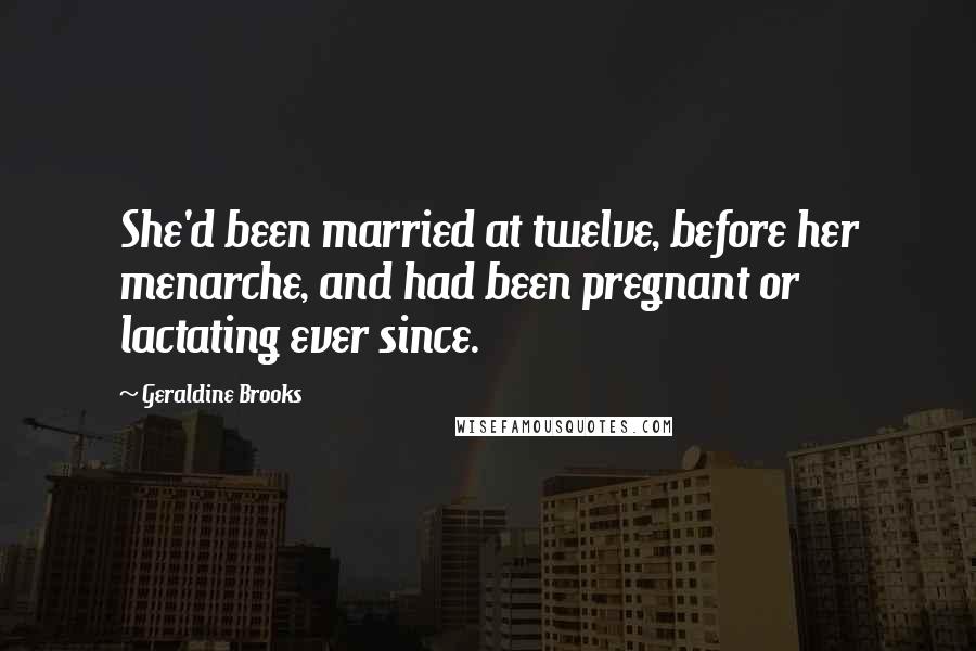 Geraldine Brooks Quotes: She'd been married at twelve, before her menarche, and had been pregnant or lactating ever since.