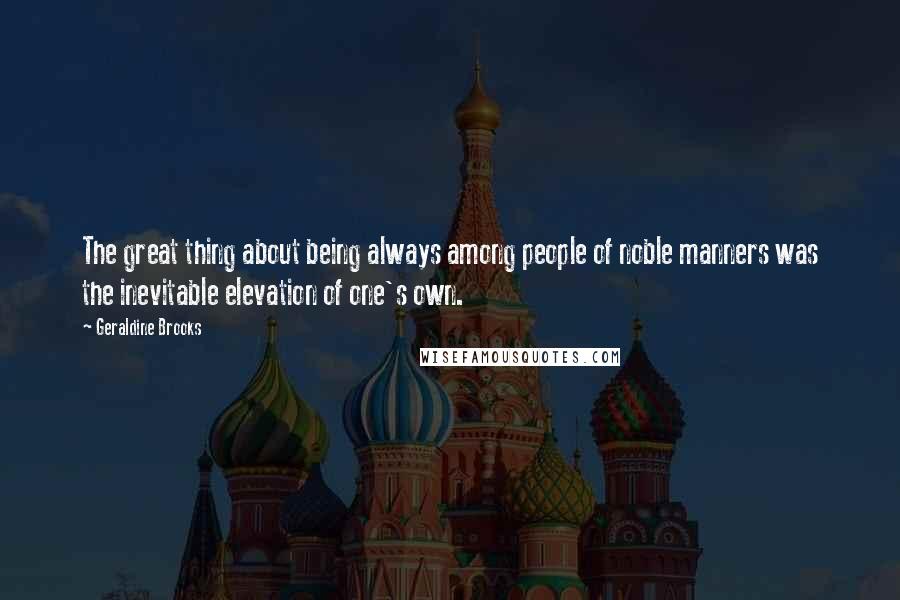 Geraldine Brooks Quotes: The great thing about being always among people of noble manners was the inevitable elevation of one's own.