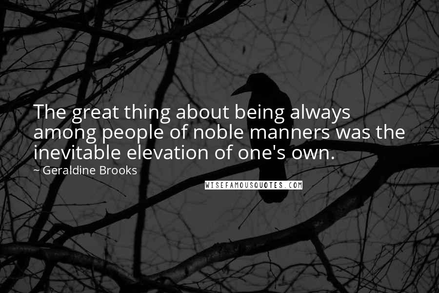 Geraldine Brooks Quotes: The great thing about being always among people of noble manners was the inevitable elevation of one's own.