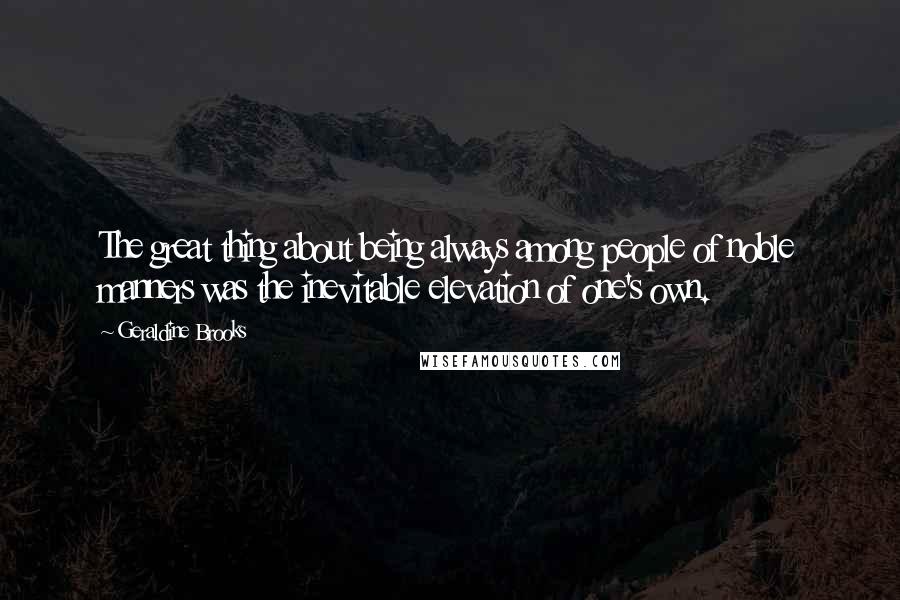 Geraldine Brooks Quotes: The great thing about being always among people of noble manners was the inevitable elevation of one's own.