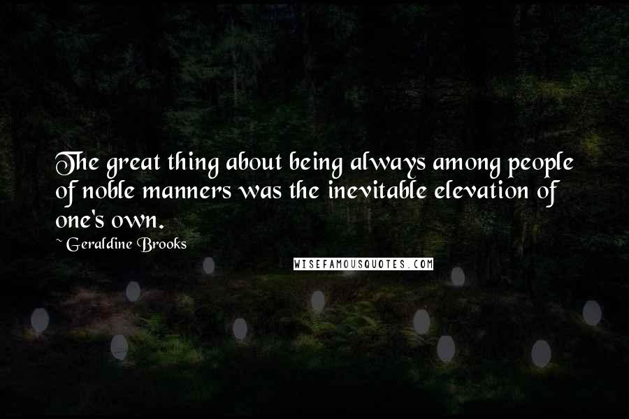 Geraldine Brooks Quotes: The great thing about being always among people of noble manners was the inevitable elevation of one's own.