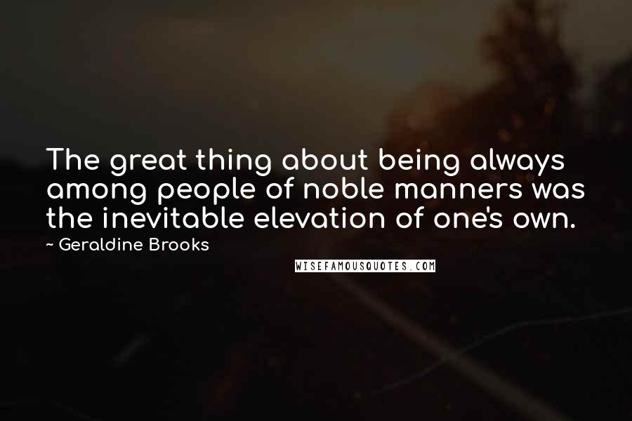 Geraldine Brooks Quotes: The great thing about being always among people of noble manners was the inevitable elevation of one's own.