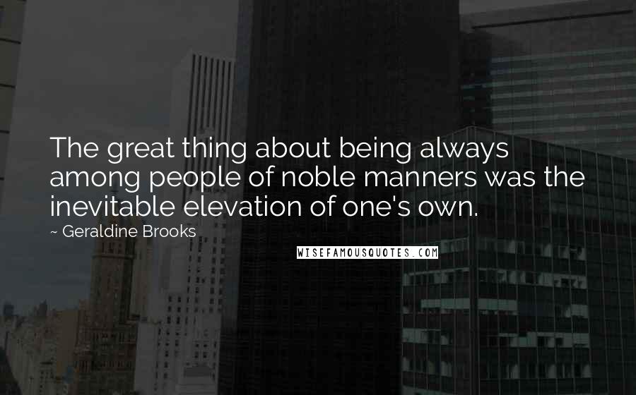 Geraldine Brooks Quotes: The great thing about being always among people of noble manners was the inevitable elevation of one's own.