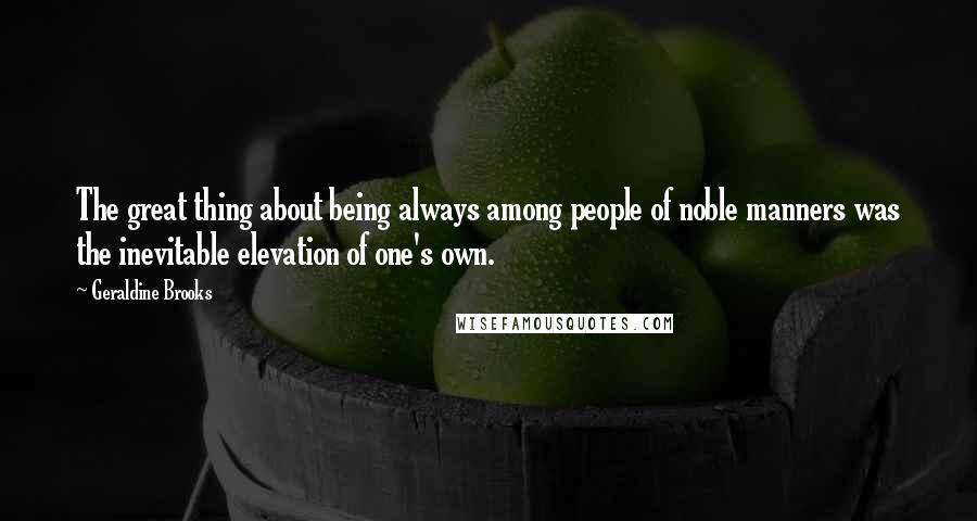 Geraldine Brooks Quotes: The great thing about being always among people of noble manners was the inevitable elevation of one's own.