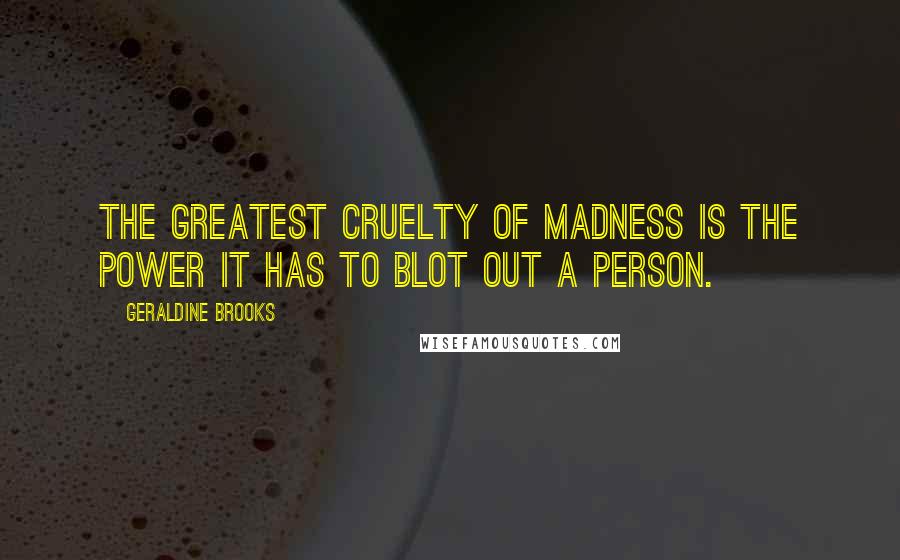 Geraldine Brooks Quotes: The greatest cruelty of madness is the power it has to blot out a person.