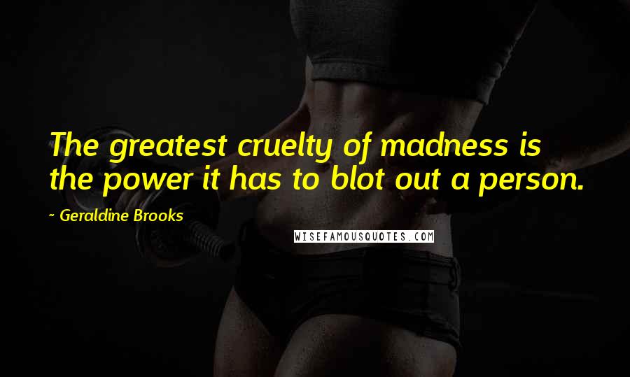 Geraldine Brooks Quotes: The greatest cruelty of madness is the power it has to blot out a person.