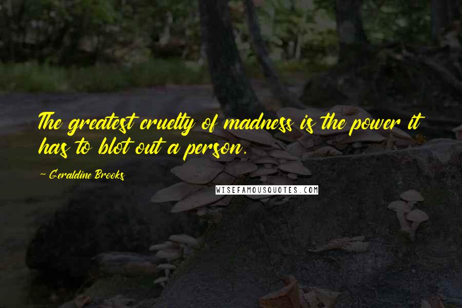 Geraldine Brooks Quotes: The greatest cruelty of madness is the power it has to blot out a person.