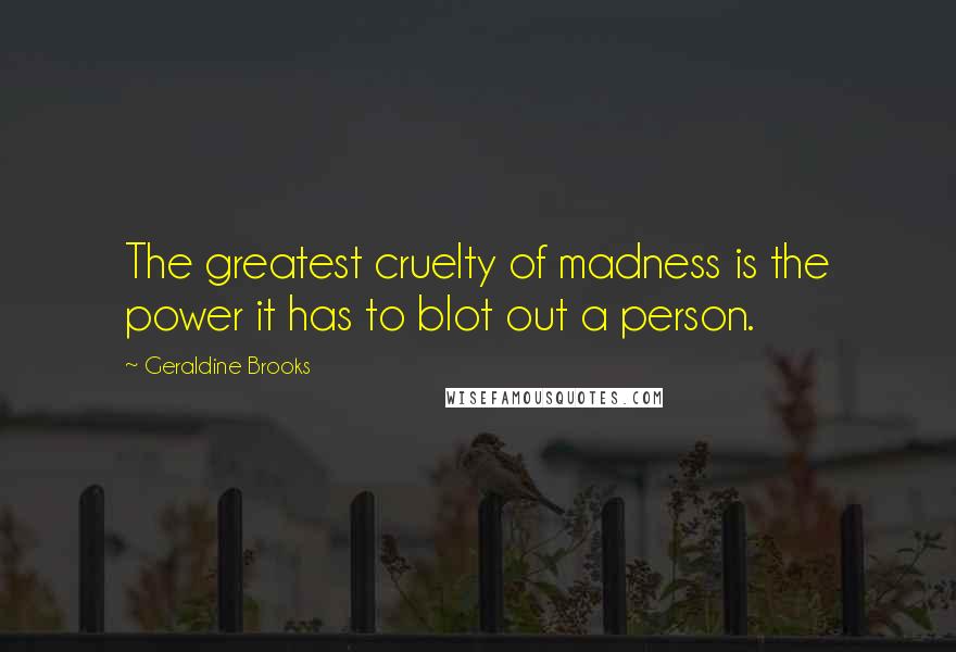 Geraldine Brooks Quotes: The greatest cruelty of madness is the power it has to blot out a person.