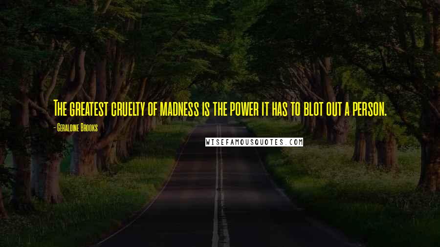 Geraldine Brooks Quotes: The greatest cruelty of madness is the power it has to blot out a person.