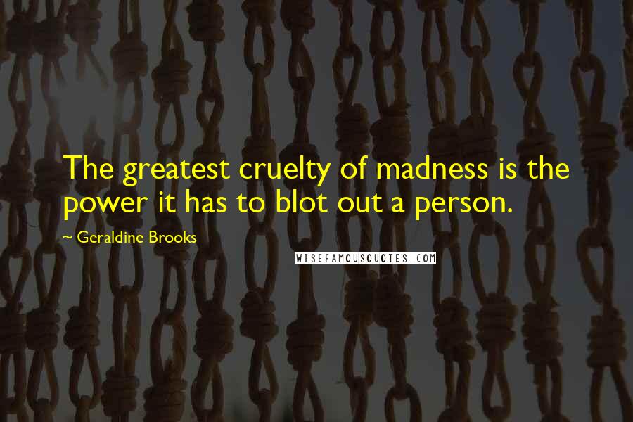 Geraldine Brooks Quotes: The greatest cruelty of madness is the power it has to blot out a person.