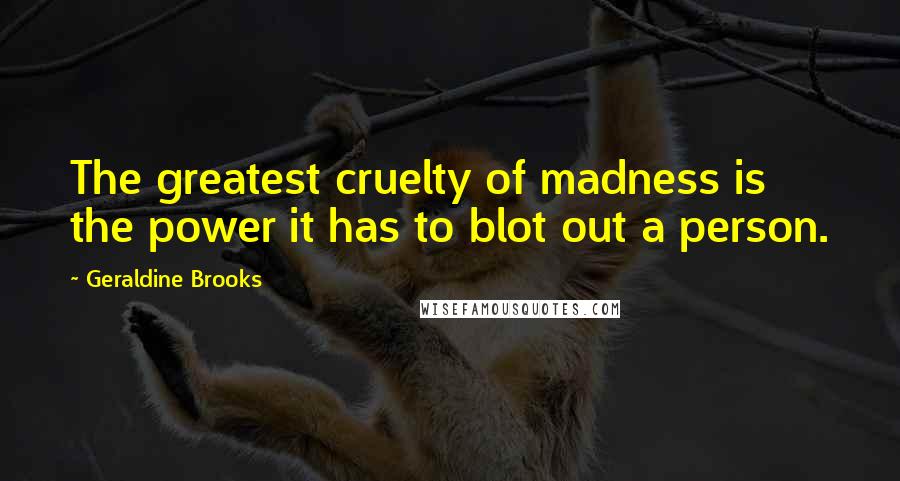 Geraldine Brooks Quotes: The greatest cruelty of madness is the power it has to blot out a person.