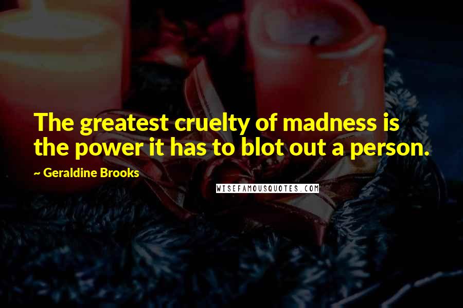 Geraldine Brooks Quotes: The greatest cruelty of madness is the power it has to blot out a person.