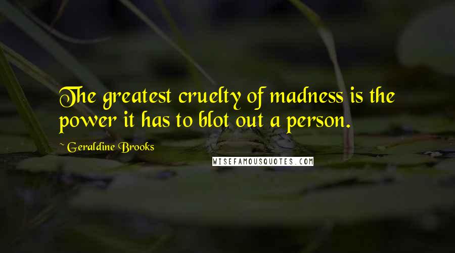 Geraldine Brooks Quotes: The greatest cruelty of madness is the power it has to blot out a person.