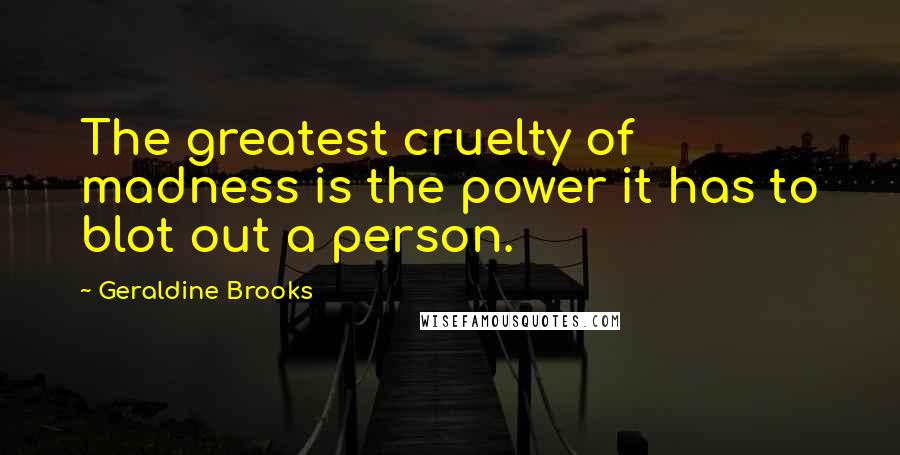 Geraldine Brooks Quotes: The greatest cruelty of madness is the power it has to blot out a person.