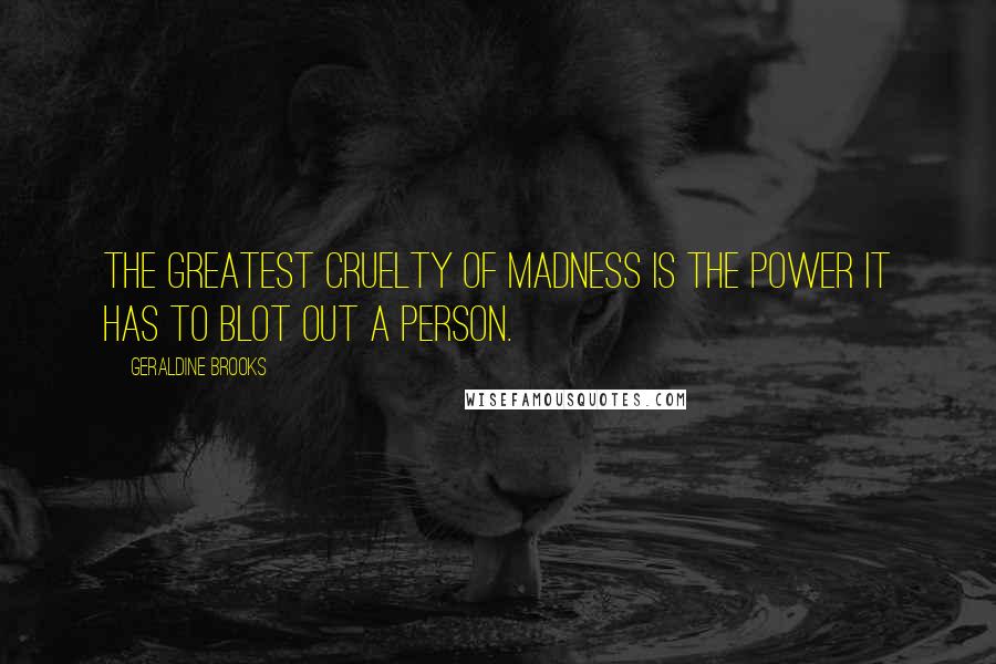 Geraldine Brooks Quotes: The greatest cruelty of madness is the power it has to blot out a person.