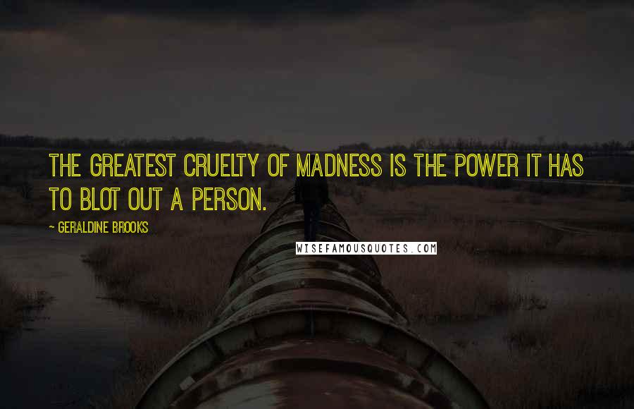 Geraldine Brooks Quotes: The greatest cruelty of madness is the power it has to blot out a person.