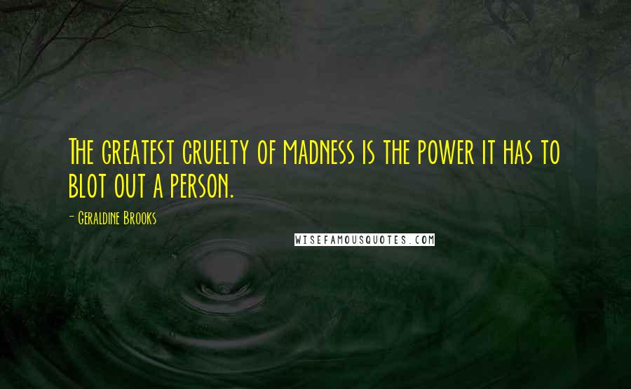 Geraldine Brooks Quotes: The greatest cruelty of madness is the power it has to blot out a person.