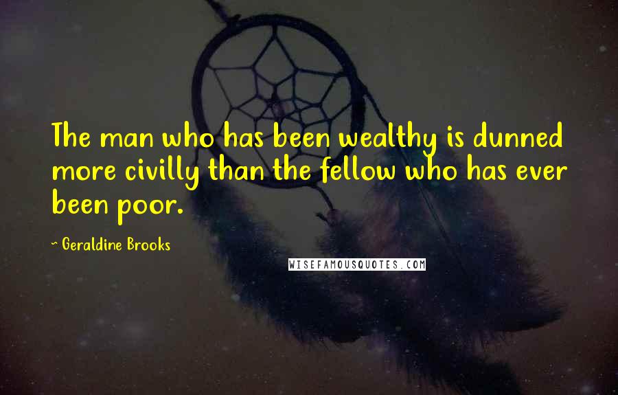 Geraldine Brooks Quotes: The man who has been wealthy is dunned more civilly than the fellow who has ever been poor.