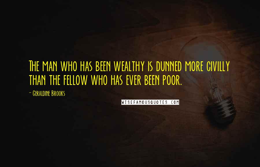 Geraldine Brooks Quotes: The man who has been wealthy is dunned more civilly than the fellow who has ever been poor.