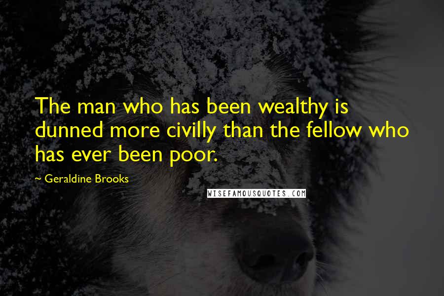 Geraldine Brooks Quotes: The man who has been wealthy is dunned more civilly than the fellow who has ever been poor.