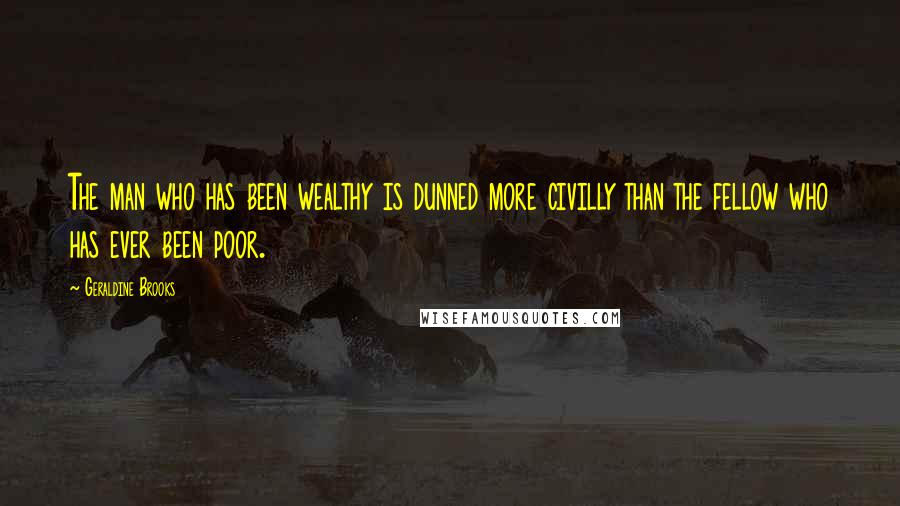 Geraldine Brooks Quotes: The man who has been wealthy is dunned more civilly than the fellow who has ever been poor.