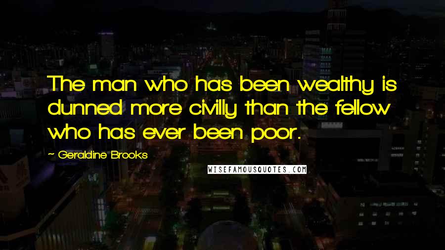 Geraldine Brooks Quotes: The man who has been wealthy is dunned more civilly than the fellow who has ever been poor.