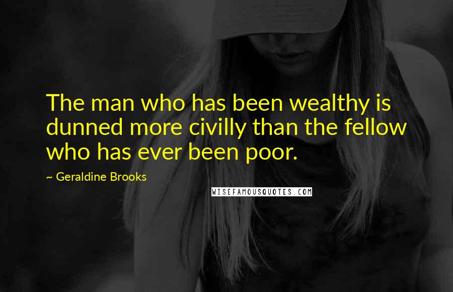 Geraldine Brooks Quotes: The man who has been wealthy is dunned more civilly than the fellow who has ever been poor.