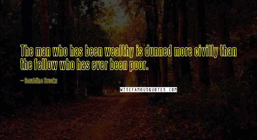 Geraldine Brooks Quotes: The man who has been wealthy is dunned more civilly than the fellow who has ever been poor.