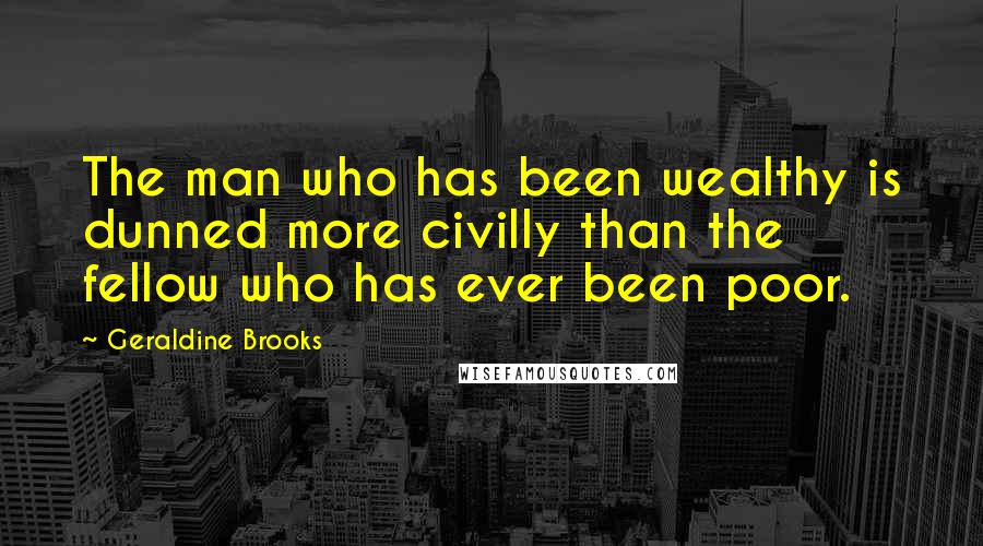 Geraldine Brooks Quotes: The man who has been wealthy is dunned more civilly than the fellow who has ever been poor.