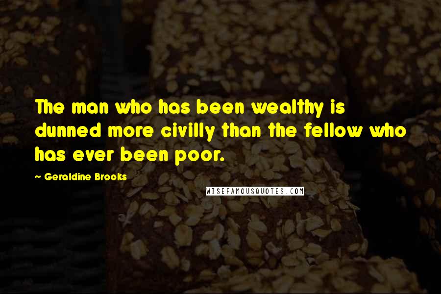 Geraldine Brooks Quotes: The man who has been wealthy is dunned more civilly than the fellow who has ever been poor.