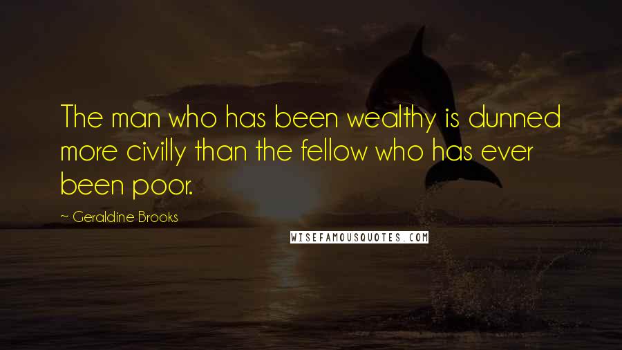 Geraldine Brooks Quotes: The man who has been wealthy is dunned more civilly than the fellow who has ever been poor.