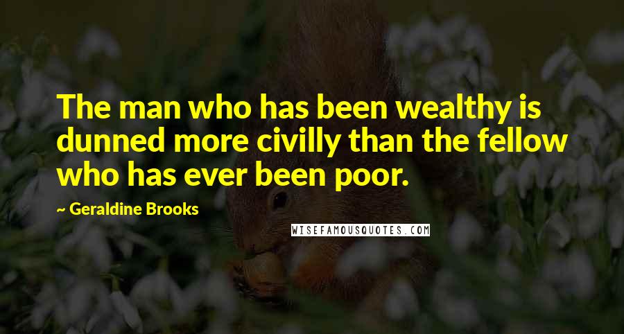 Geraldine Brooks Quotes: The man who has been wealthy is dunned more civilly than the fellow who has ever been poor.